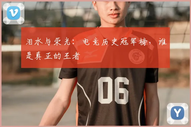 泪水与荣光：电竞历史冠军榜，谁是真正的王者
