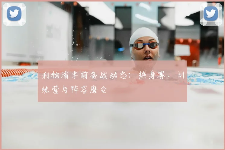 利物浦季前备战动态：热身赛、训练营与阵容磨合