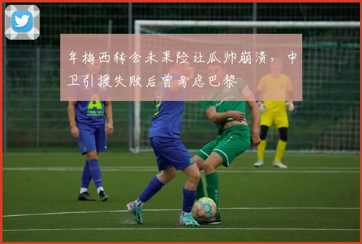 年梅西转会未果险让瓜帅崩溃，中卫引援失败后曾考虑巴黎