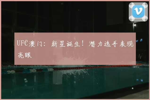 UFC澳门：新星诞生！潜力选手表现亮眼