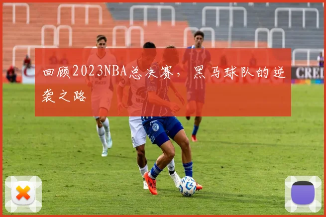 回顾2023NBA总决赛，黑马球队的逆袭之路