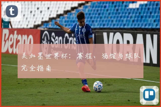 美加墨世界杯:赛程、场馆与球队完全指南