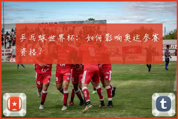 乒乓球世界杯：如何影响奥运参赛资格？