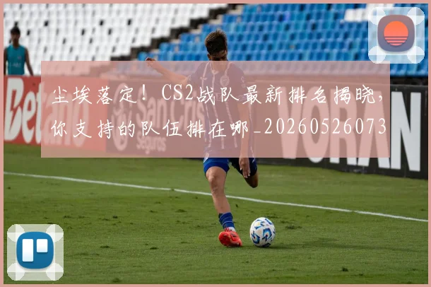 尘埃落定！CS2战队最新排名揭晓，你支持的队伍排在哪_20260526073727