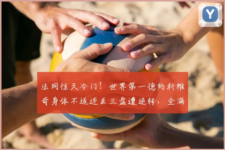 法网惊天冷门！世界第一德约科维奇身体不适连丢三盘遭逆转，全满贯梦碎后