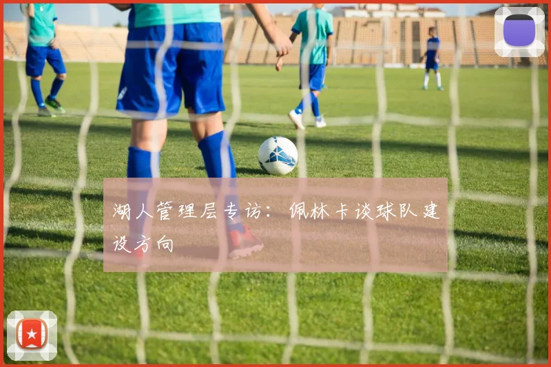 湖人管理层专访：佩林卡谈球队建设方向