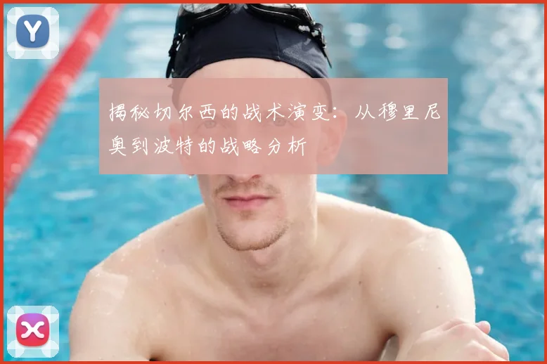 揭秘切尔西的战术演变：从穆里尼奥到波特的战略分析