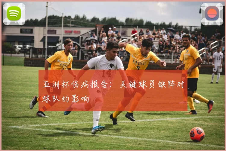 亚洲杯伤病报告：关键球员缺阵对球队的影响
