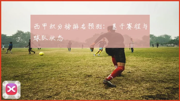 西甲积分榜排名预测：基于赛程与球队状态