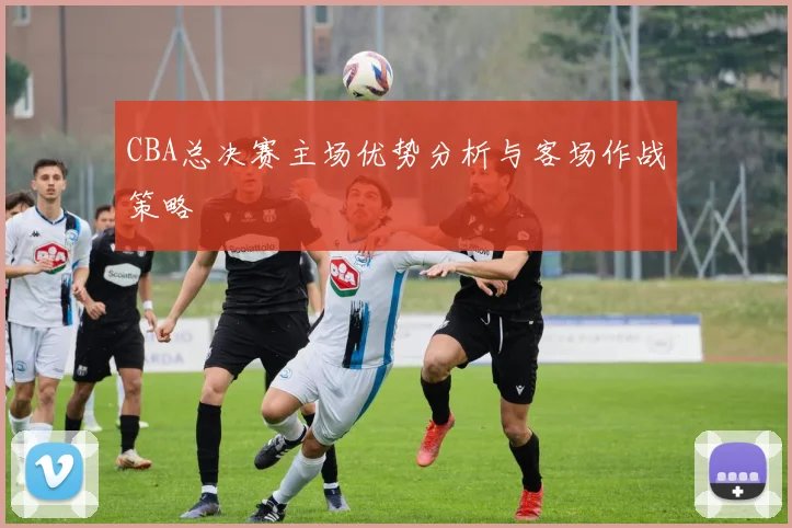CBA总决赛主场优势分析与客场作战策略