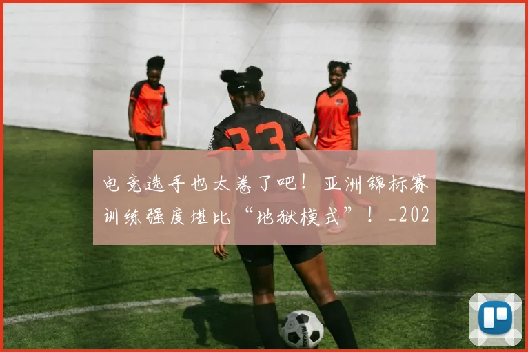 电竞选手也太卷了吧！亚洲锦标赛训练强度堪比“地狱模式”！_20260526090159