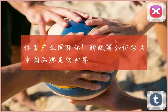 体育产业国际化！新政策如何助力中国品牌走向世界