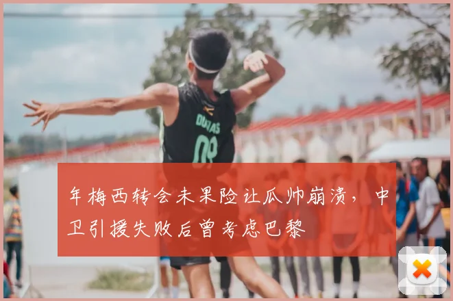 年梅西转会未果险让瓜帅崩溃，中卫引援失败后曾考虑巴黎