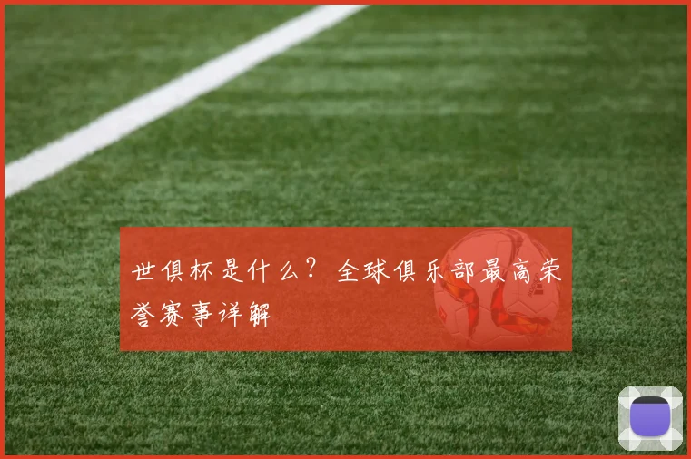 世俱杯是什么？全球俱乐部最高荣誉赛事详解