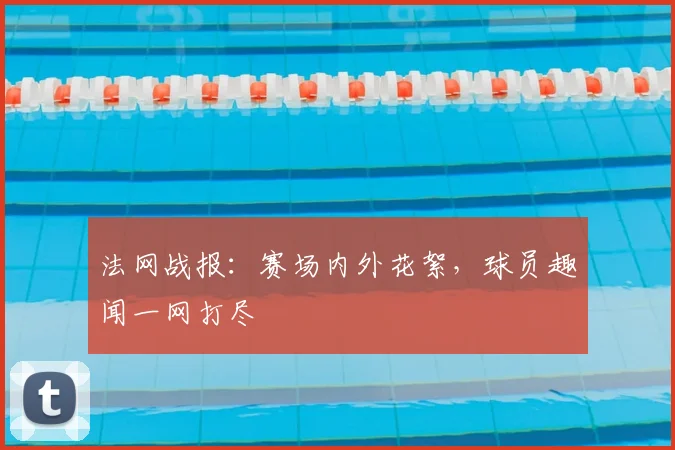 法网战报：赛场内外花絮，球员趣闻一网打尽