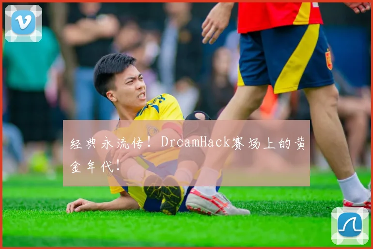 经典永流传！DreamHack赛场上的黄金年代！