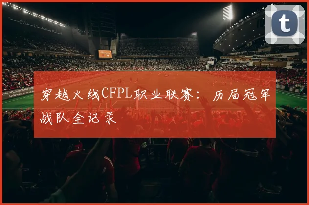 穿越火线CFPL职业联赛：历届冠军战队全记录