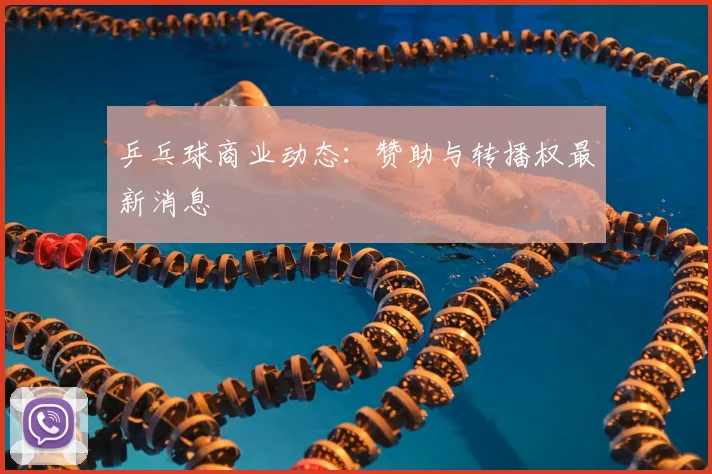 乒乓球商业动态：赞助与转播权最新消息