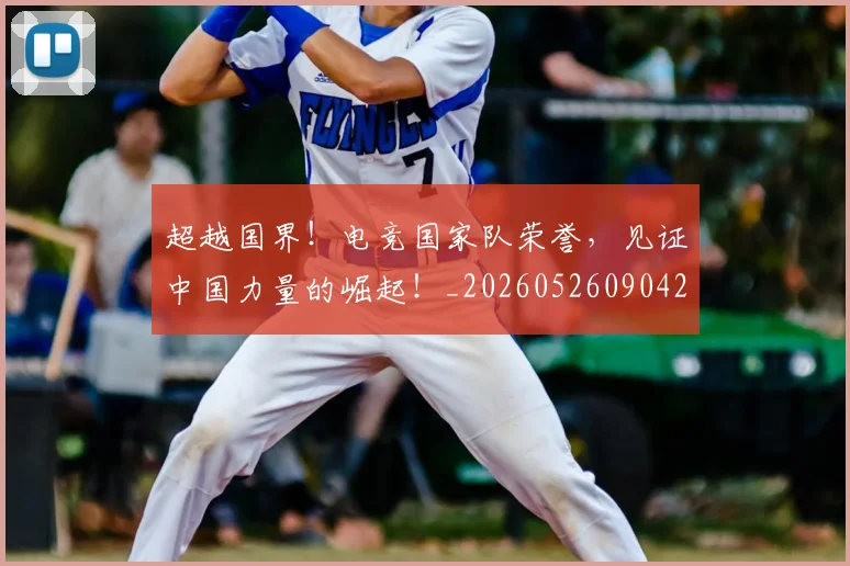 超越国界！电竞国家队荣誉，见证中国力量的崛起！_20260526090428