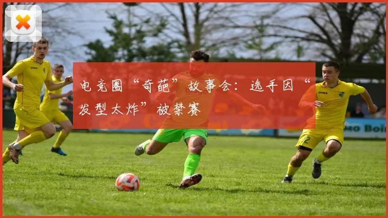 电竞圈“奇葩”故事会：选手因“发型太炸”被禁赛