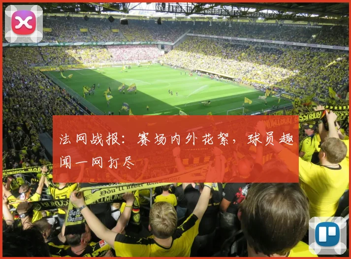法网战报：赛场内外花絮，球员趣闻一网打尽