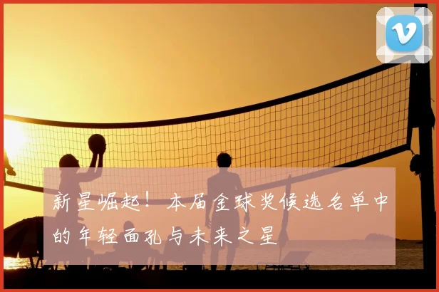 新星崛起！本届金球奖候选名单中的年轻面孔与未来之星