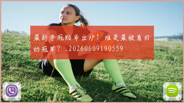 最新夺冠赔率出炉！谁是最被看好的冠军？_20260609190559