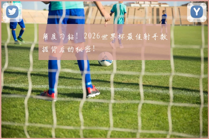 角度刁钻！2026世界杯最佳射手数据背后的秘密！