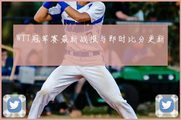 WTT冠军赛最新战报与即时比分更新