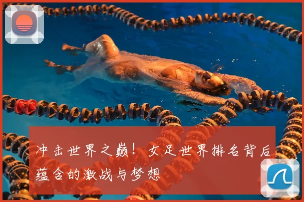 冲击世界之巅！女足世界排名背后蕴含的激战与梦想