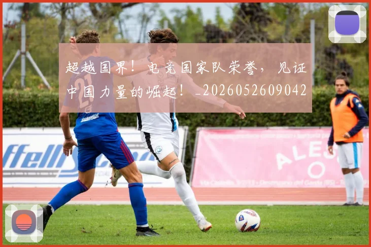 超越国界！电竞国家队荣誉，见证中国力量的崛起！_20260526090428