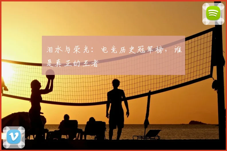 泪水与荣光：电竞历史冠军榜，谁是真正的王者