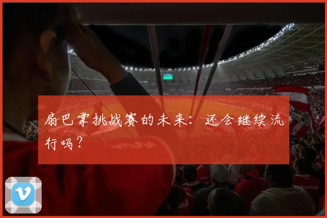 扇巴掌挑战赛的未来：还会继续流行吗？