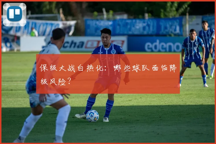 保级大战白热化：哪些球队面临降级风险？