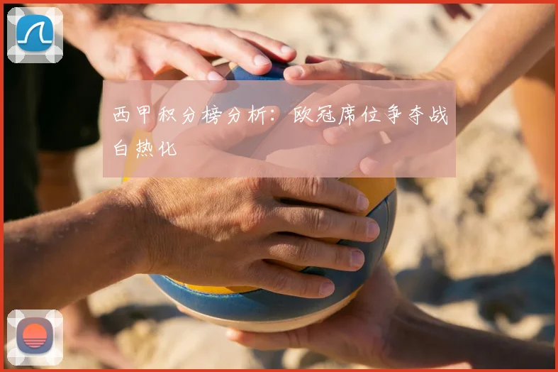 西甲积分榜分析：欧冠席位争夺战白热化