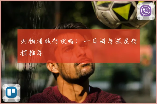 利物浦旅行攻略:一日游与深度行程推荐
