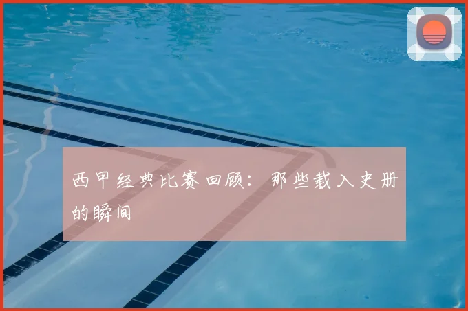 西甲经典比赛回顾:那些载入史册的瞬间