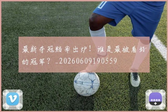 最新夺冠赔率出炉！谁是最被看好的冠军？_20260609190559